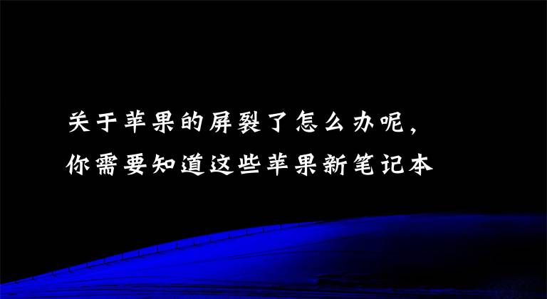 关于苹果的屏裂了怎么办呢，你需要知道这些苹果新笔记本或因工艺缺陷导致裂屏：自费维修