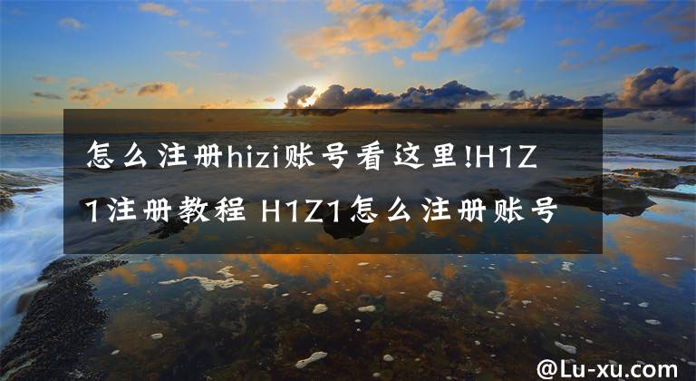 怎么注册hizi账号看这里!H1Z1注册教程 H1Z1怎么注册账号文章配图