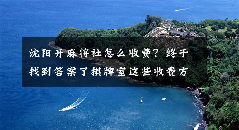 沈阳开麻将社怎么收费？终于找到答案了棋牌室这些收费方式，你更pick哪个？文章配图