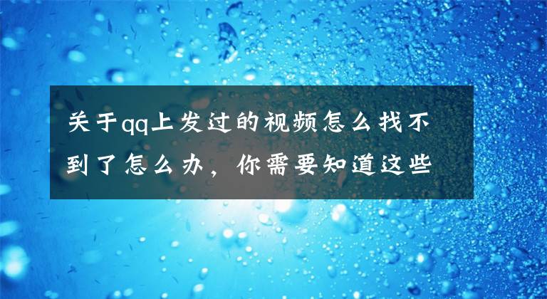 关于qq上发过的视频怎么找不到了怎么办，你需要知道这些为什么发的视频不见了，你可能想不到