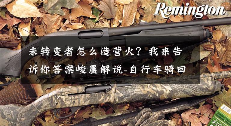 未转变者怎么造营火？我来告诉你答案峻晨解说-自行车骑回家！狂暴丧尸也追不上、未转变者22文章配图
