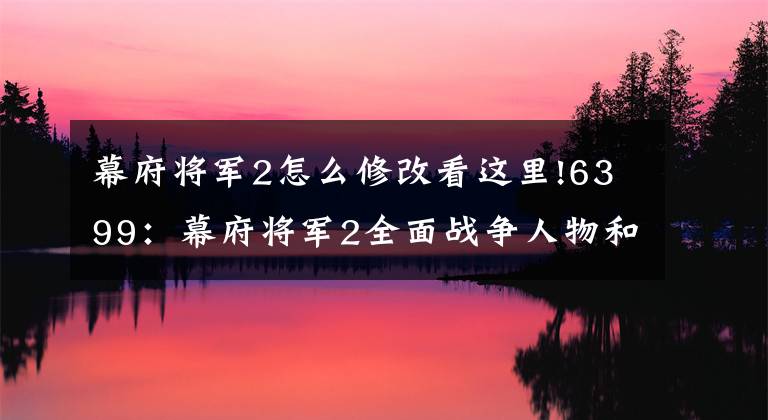 幕府将军2怎么修改看这里!6399：幕府将军2全面战争人物和部队重叠解决方法文章配图