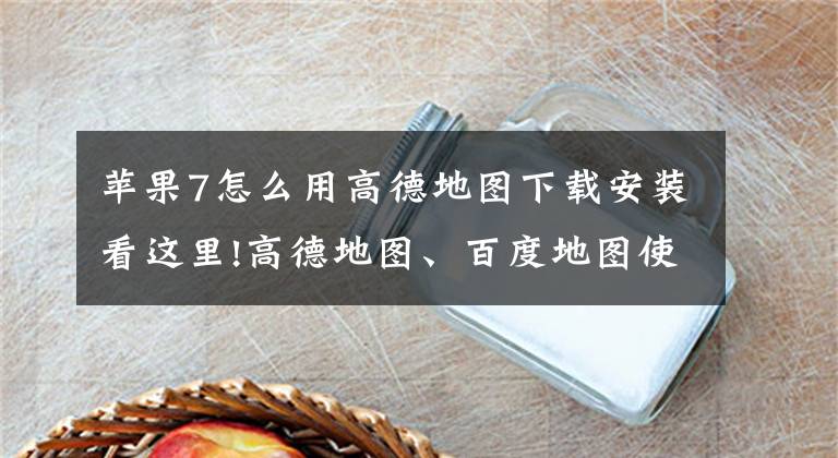 苹果7怎么用高德地图下载安装看这里!高德地图、百度地图使用技巧分享，彻底抛弃“路痴者”的帽子文章配图