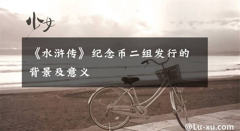 《水浒传》纪念币二组发行的背景及意义文章配图
