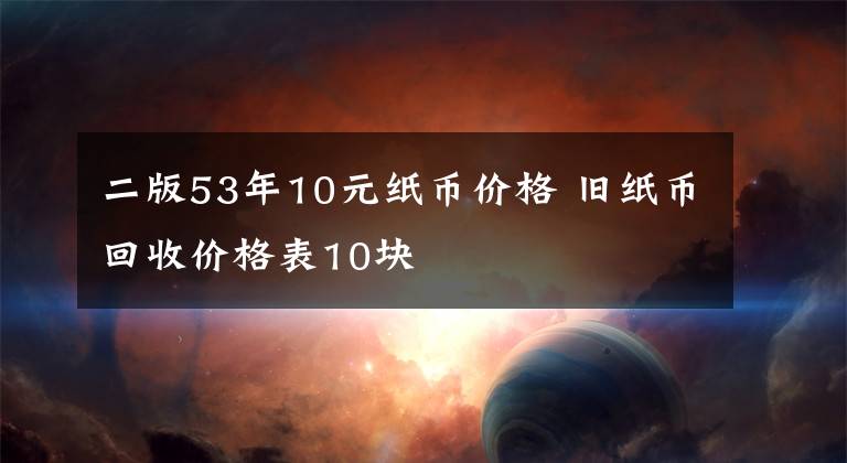 二版53年10元纸币价格 旧纸币回收价格表10块