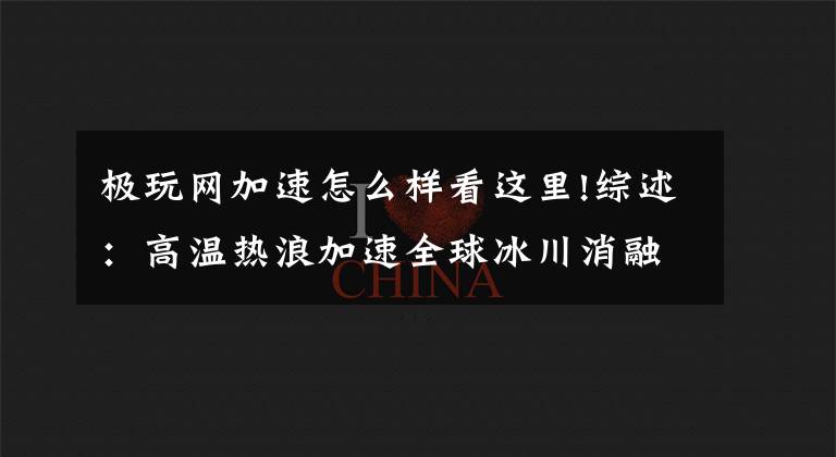 极玩网加速怎么样看这里!综述：高温热浪加速全球冰川消融文章配图