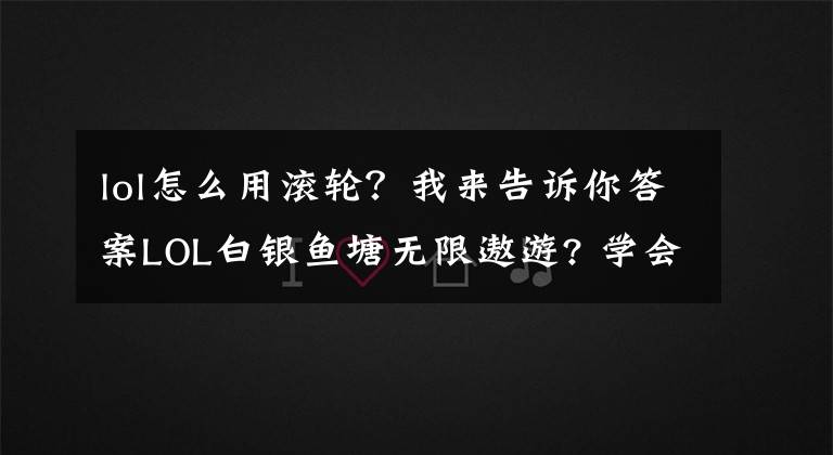 lol怎么用滚轮？我来告诉你答案LOL白银鱼塘无限遨游? 学会几点轻松脱坑文章配图