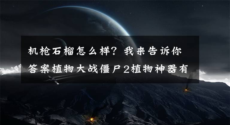 机枪石榴怎么样？我来告诉你答案植物大战僵尸2植物神器有哪些 最新神器排行榜分享