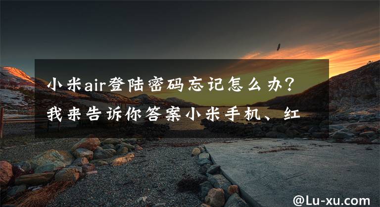 小米air登陆密码忘记怎么办？我来告诉你答案小米手机、红米手机，忘记帐号密码怎么办？文章配图
