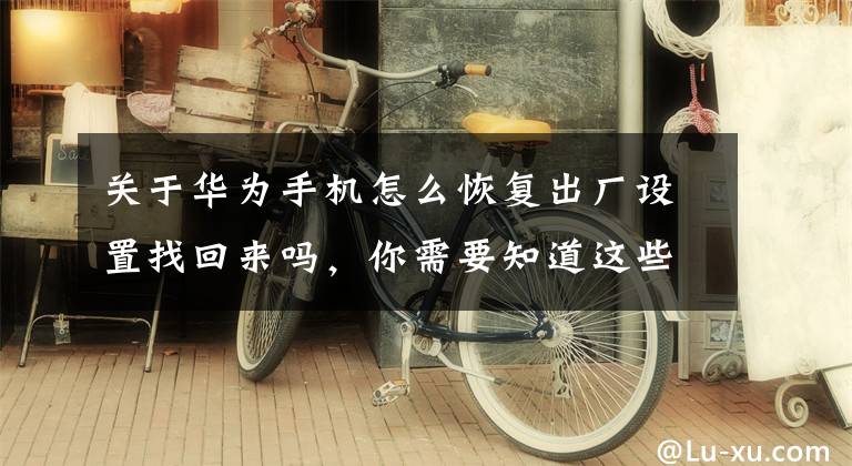 关于华为手机怎么恢复出厂设置找回来吗，你需要知道这些华为手机开不了机？华为手机系统修复、恢复出厂设置方法大全！文章配图