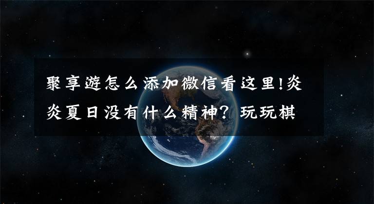 聚享游怎么添加微信看这里!炎炎夏日没有什么精神？玩玩棋牌游戏提提神，顺便还能赚钱！