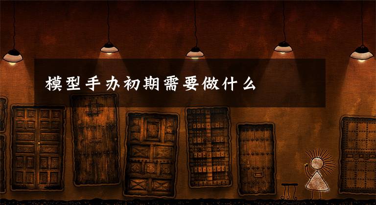 模型手办初期需要做什么文章配图