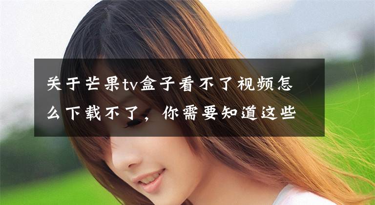 关于芒果tv盒子看不了视频怎么下载不了，你需要知道这些免费看大片 芒果嗨Q电视盒子居家必备文章配图