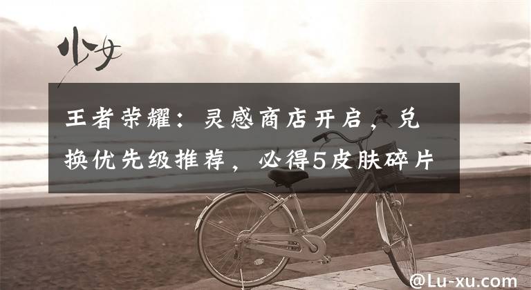 王者荣耀：灵感商店开启，兑换优先级推荐，必得5皮肤碎片60积分文章配图