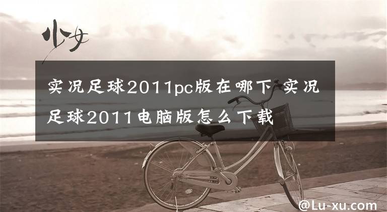 实况足球2011pc版在哪下 实况足球2011电脑版怎么下载