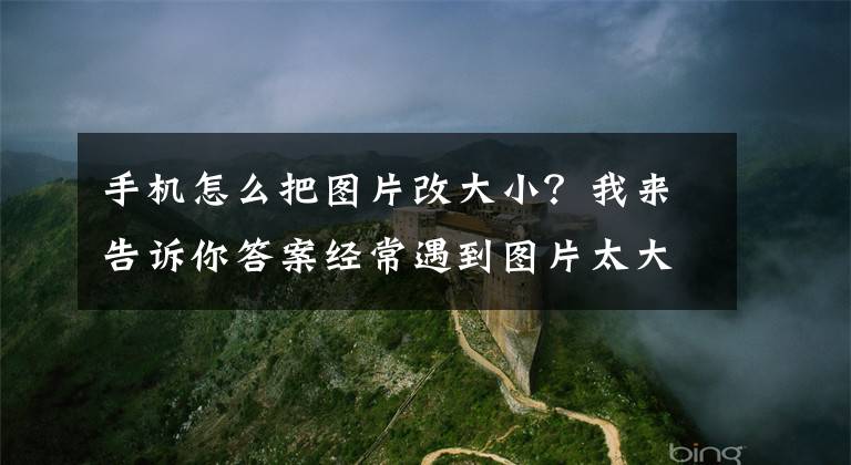 手机怎么把图片改大小？我来告诉你答案经常遇到图片太大上传失败？教你一招缩小图片内存及大小文章配图