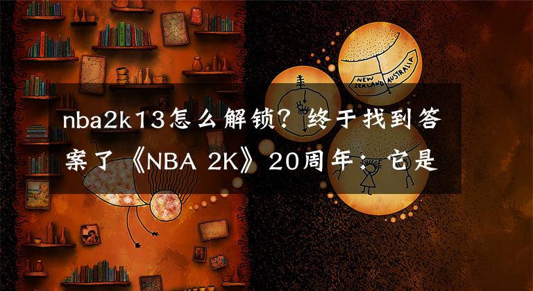nba2k13怎么解锁？终于找到答案了《NBA 2K》20周年：它是如何成为篮球游戏老大的？