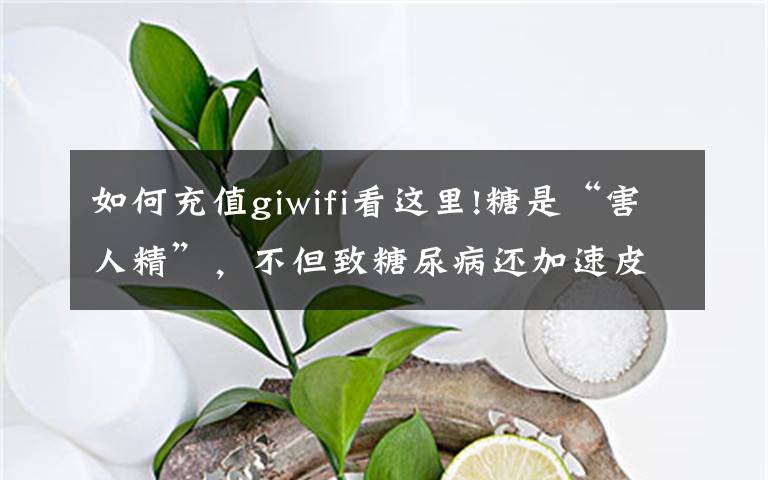 如何充值giwifi看这里!糖是“害人精”，不但致糖尿病还加速皮肤老化？不敢吃糖的人看看