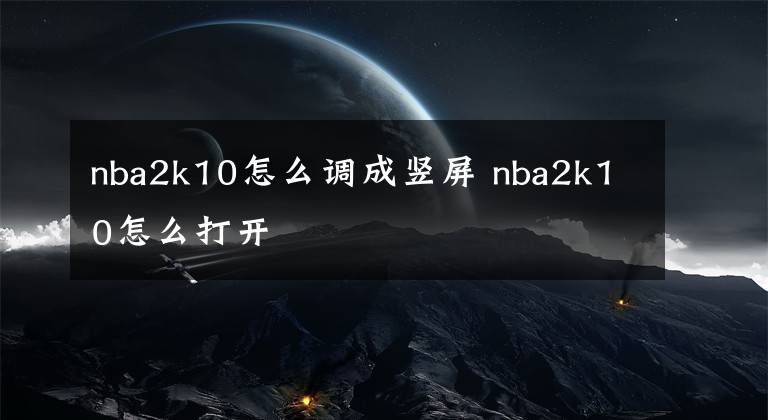 nba2k10怎么调成竖屏 nba2k10怎么打开