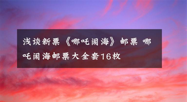 浅谈新票《哪吒闹海》邮票 哪吒闹海邮票大全套16枚