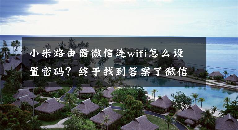 小米路由器微信连wifi怎么设置密码？终于找到答案了微信8.0.21正式版更新：新增6个超实用功能，真的太给力了文章配图