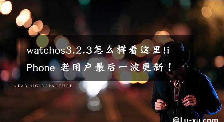 watchos3.2.3怎么样看这里!iPhone 老用户最后一波更新！iOS 10.3.3 更新文章配图