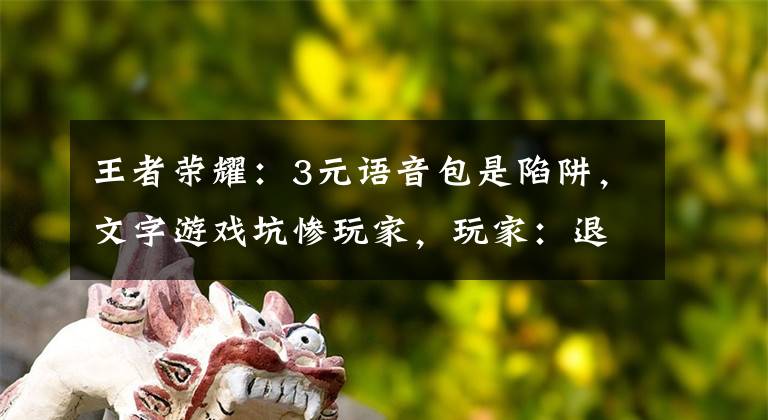 王者荣耀：3元语音包是陷阱，文字游戏坑惨玩家，玩家：退款吧文章配图