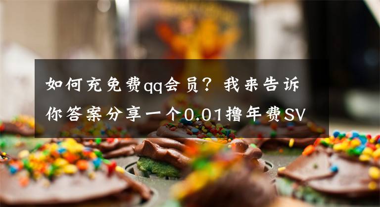 如何充免费qq会员？我来告诉你答案分享一个0.01撸年费SVIP方法文章配图