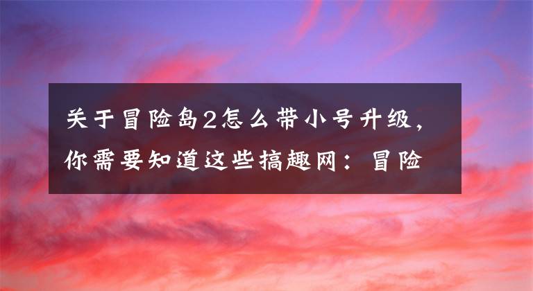 关于冒险岛2怎么带小号升级，你需要知道这些搞趣网：冒险岛2新手怎么发展 新手发展心得