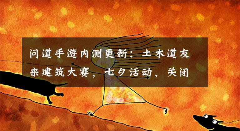 问道手游内测更新：土木道友来建筑大赛，七夕活动，关闭聊天功能文章配图