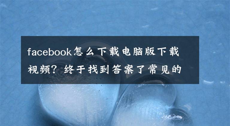 facebook怎么下载电脑版下载视频？终于找到答案了常见的几种Facebook视频下载方法你了解吗？文章配图