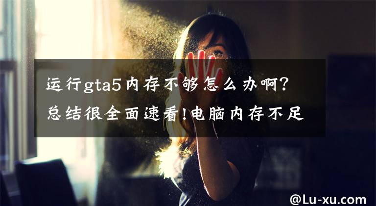 运行gta5内存不够怎么办啊？总结很全面速看!电脑内存不足怎么办？文章配图