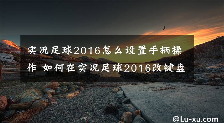 实况足球2016怎么设置手柄操作 如何在实况足球2016改键盘