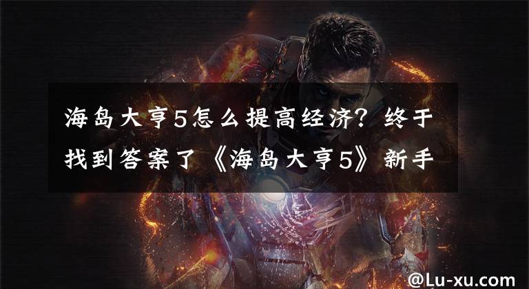 海岛大亨5怎么提高经济？终于找到答案了《海岛大亨5》新手指南：操作篇图文攻略文章配图