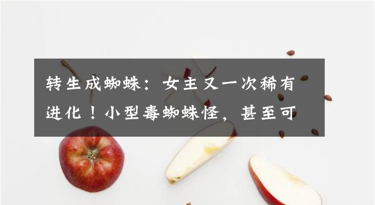 转生成蜘蛛：女主又一次稀有进化！小型毒蜘蛛怪，甚至可以毒死龙文章配图