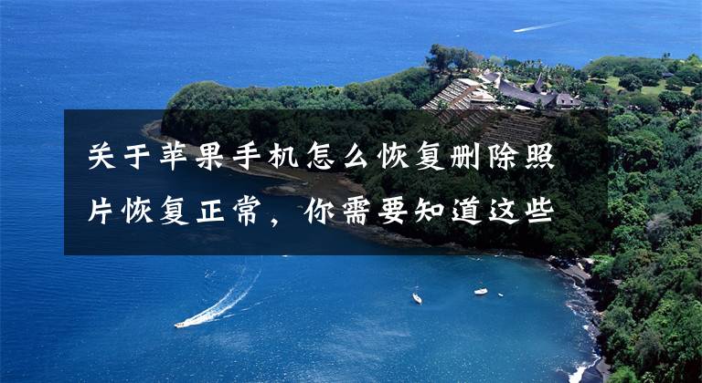 关于苹果手机怎么恢复删除照片恢复正常，你需要知道这些苹果手机不小心删除了照片怎么办？苹果手机删除的照片怎么恢复？文章配图