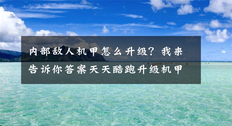 内部敌人机甲怎么升级？我来告诉你答案天天酷跑升级机甲升级攻略 最强机甲升级推荐