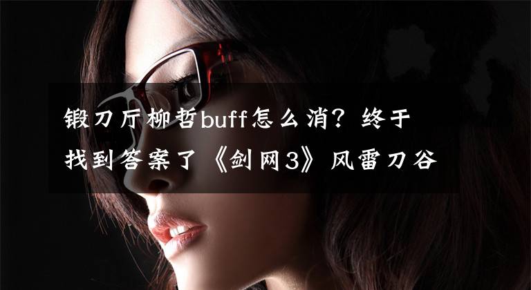 锻刀厅柳哲buff怎么消？终于找到答案了《剑网3》风雷刀谷锻刀厅全成就完成攻略