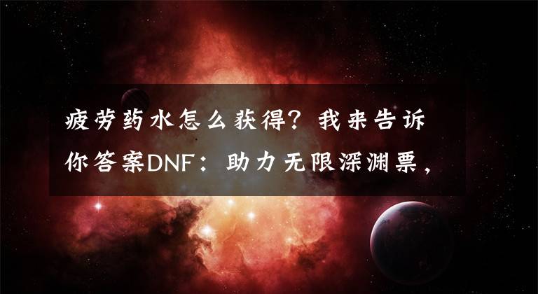 疲劳药水怎么获得？我来告诉你答案DNF：助力无限深渊票，这些疲劳药获取途径帮你畅快刷文章配图