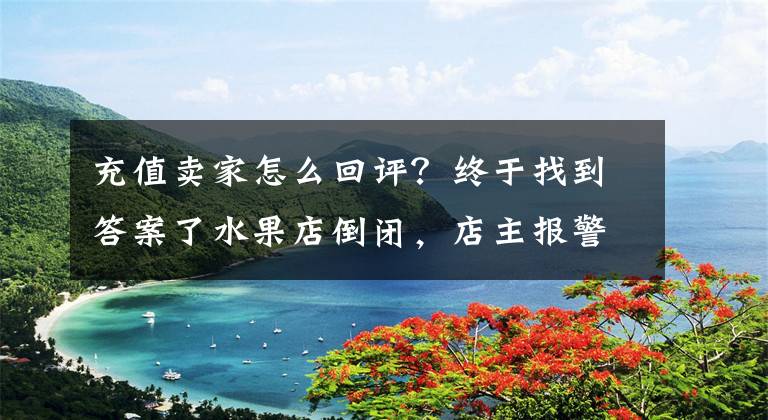 充值卖家怎么回评？终于找到答案了水果店倒闭，店主报警找“债主”：各类充值卡退费其实很简单文章配图