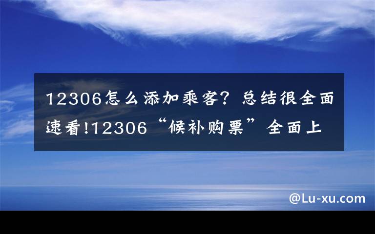 12306怎么添加乘客？总结很全面速看!12306“候补购票”全面上线，记者手把手教你如何抢票