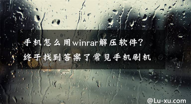 手机怎么用winrar解压软件？终于找到答案了常见手机刷机包解包工具