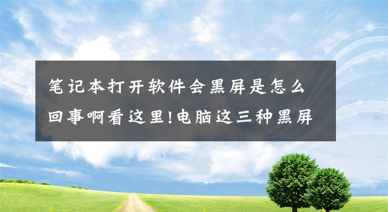 笔记本打开软件会黑屏是怎么回事啊看这里!电脑这三种黑屏无需去维修店，花钱维修真冤枉，自己完全可以修文章配图
