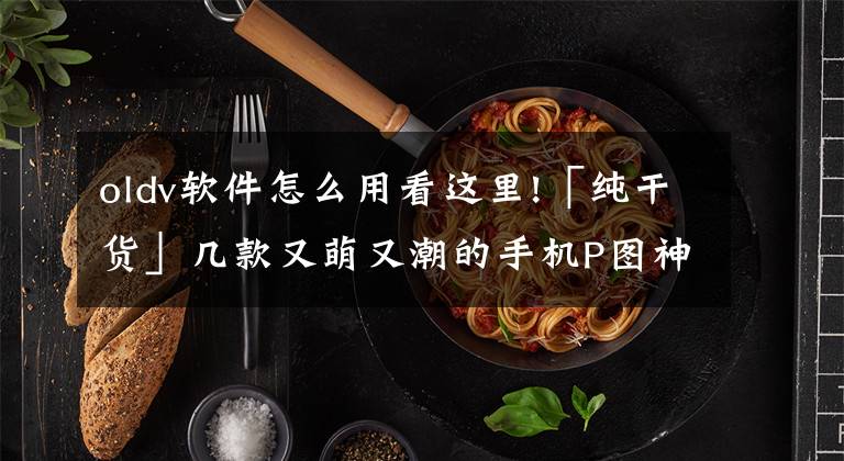 oldv软件怎么用看这里!「纯干货」几款又萌又潮的手机P图神器让你的照片魔性起来！文章配图
