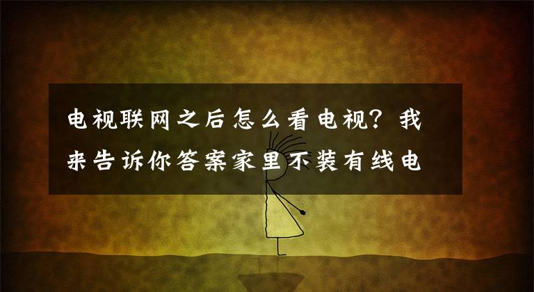 电视联网之后怎么看电视？我来告诉你答案家里不装有线电视的话，用网络电视看全网视频资源是否更实惠呢？文章配图
