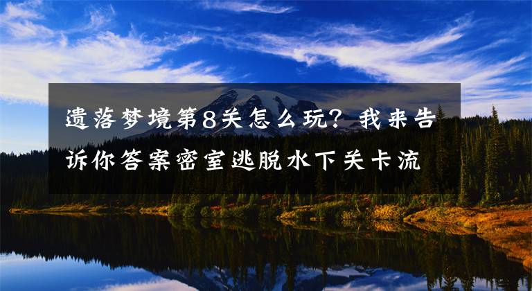 遗落梦境第8关怎么玩？我来告诉你答案密室逃脱水下关卡流程攻略 21遗落梦境行者详细玩法教程文章配图
