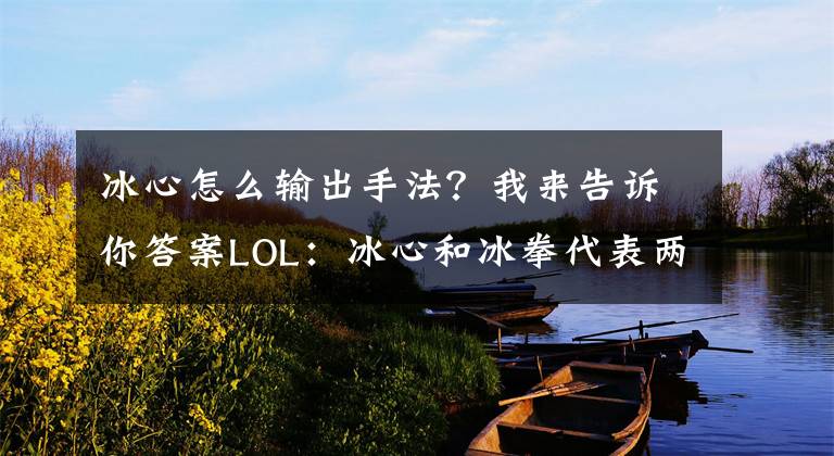 冰心怎么输出手法？我来告诉你答案LOL：冰心和冰拳代表两个不同流派，一个挨最毒的打一个打得最毒文章配图