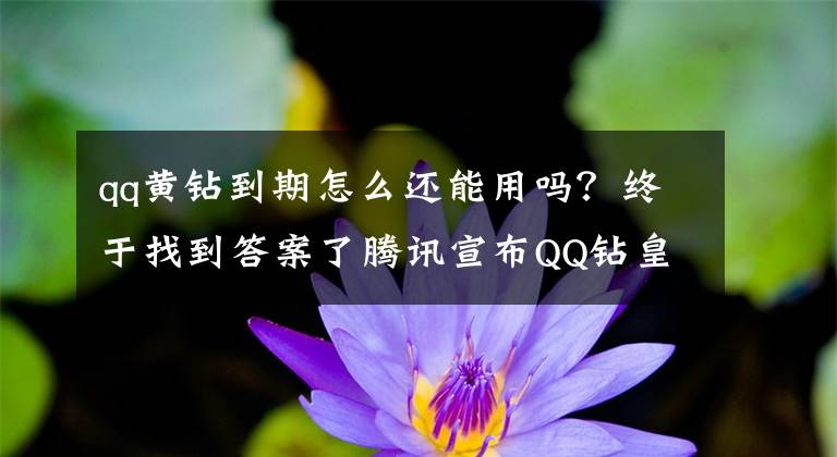 qq黄钻到期怎么还能用吗？终于找到答案了腾讯宣布QQ钻皇暂停运营，官网、铭牌统统下线，又少一图标！文章配图