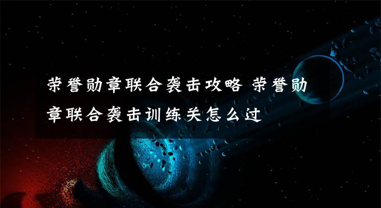 荣誉勋章联合袭击攻略 荣誉勋章联合袭击训练关怎么过