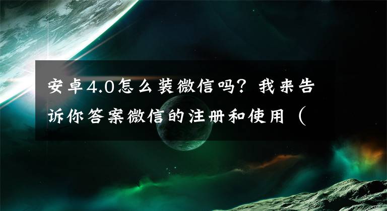 安卓4.0怎么装微信吗？我来告诉你答案微信的注册和使用（安卓手机）